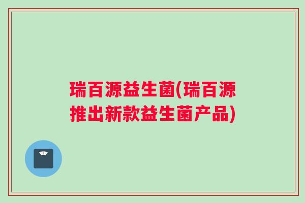 瑞百源益生菌(瑞百源推出新款益生菌产品)