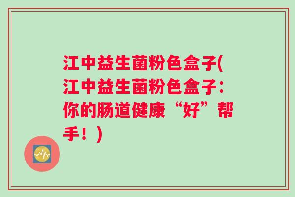 江中益生菌粉色盒子(江中益生菌粉色盒子:你的肠道健康“好”帮手!) 江中益生菌粉色盒子(江中益生菌粉色盒子:你的肠道健康“好”帮手!)