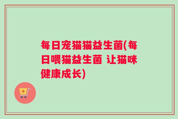 每日宠猫猫益生菌(每日喂猫益生菌 让猫咪健康成长)