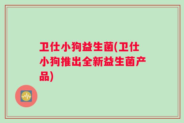 卫仕小狗益生菌(卫仕小狗推出全新益生菌产品) 卫仕小狗益生菌(卫仕小狗推出全新益生菌产品)