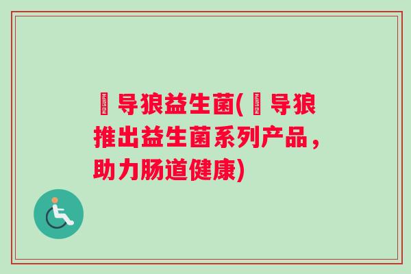 猼导狼益生菌(猼导狼推出益生菌系列产品,助力肠道健康) 猼导狼益生菌(猼导狼推出益生菌系列产品,助力肠道健康)