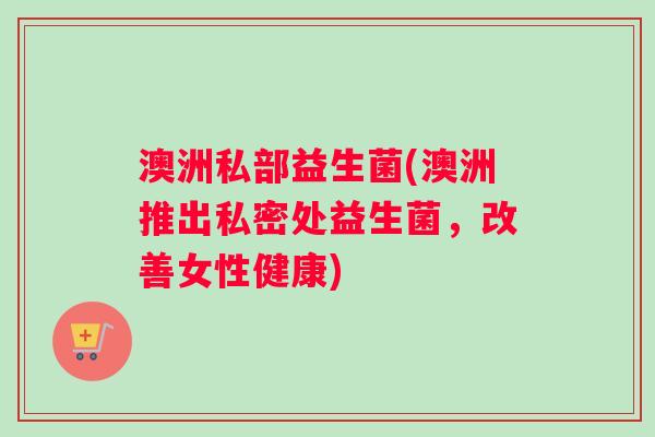 澳洲私部益生菌(澳洲推出私密处益生菌，改善女性健康)
