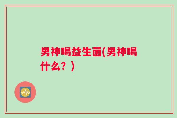 男神喝益生菌(男神喝什么？)