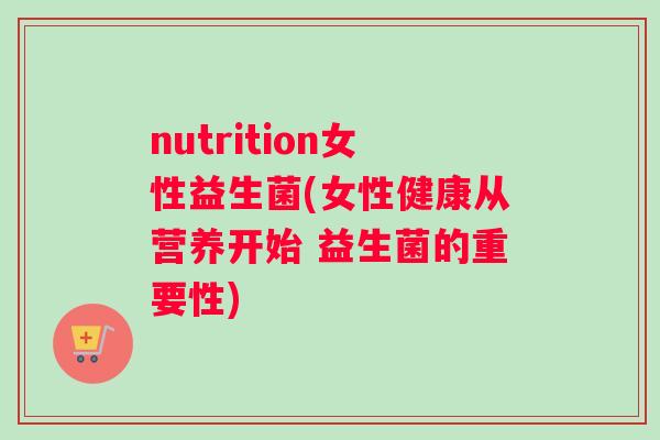 nutrition女性益生菌(女性健康从营养开始 益生菌的重要性)