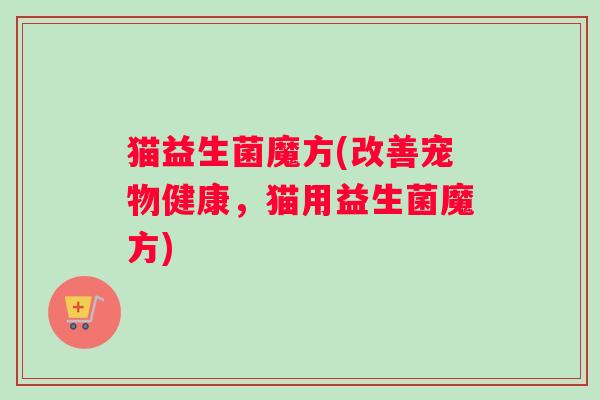 猫益生菌魔方(改善宠物健康，猫用益生菌魔方)
