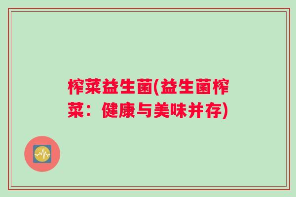 榨菜益生菌(益生菌榨菜:健康与美味并存) 榨菜益生菌(益生菌榨菜:健康与美味并存)