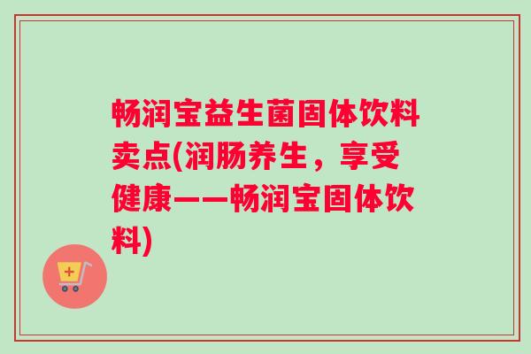 畅润宝益生菌固体饮料卖点(润肠养生，享受健康——畅润宝固体饮料)