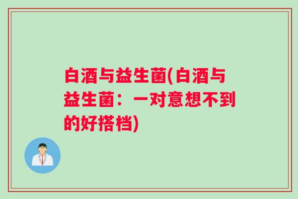 白酒与益生菌(白酒与益生菌：一对意想不到的好搭档)