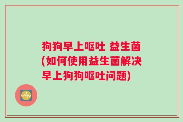 狗狗早上 益生菌(如何使用益生菌解决早上狗狗问题)