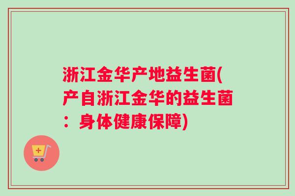 浙江金华产地益生菌(产自浙江金华的益生菌:身体健康保障) 浙江金华产地益生菌(产自浙江金华的益生菌:身体健康保障)