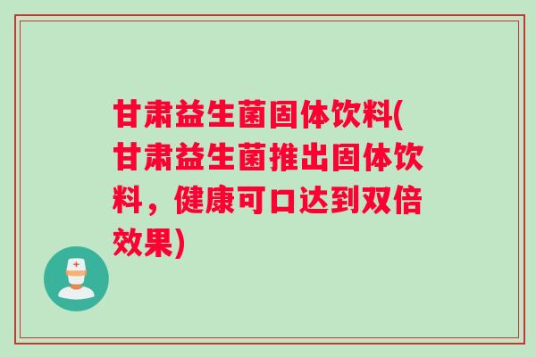甘肃益生菌固体饮料(甘肃益生菌推出固体饮料，健康可口达到双倍效果)