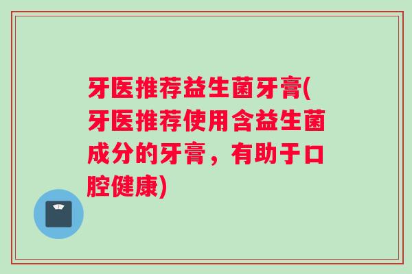 牙医推荐益生菌牙膏(牙医推荐使用含益生菌成分的牙膏,有助于口腔健康) 牙医推荐益生菌牙膏(牙医推荐使用含益生菌成分的牙膏,有助于口腔健康)
