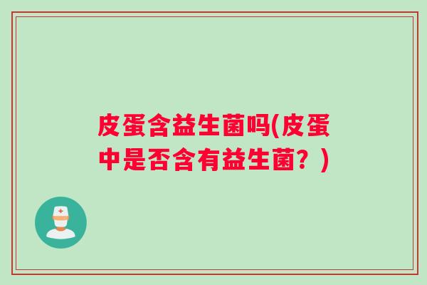 皮蛋含益生菌吗(皮蛋中是否含有益生菌？)