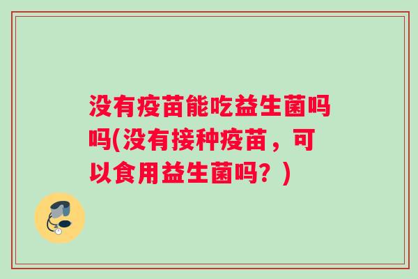 没有疫苗能吃益生菌吗吗(没有接种疫苗，可以食用益生菌吗？)
