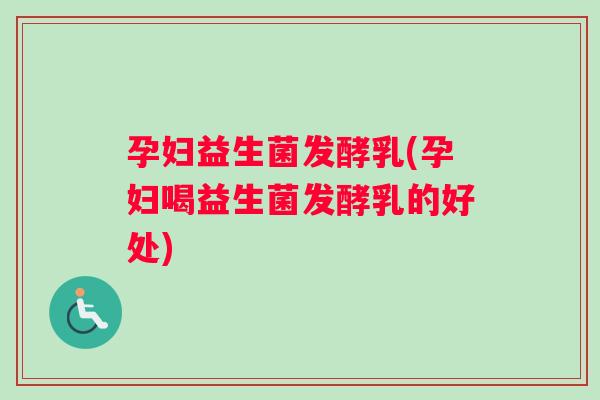 孕妇益生菌发酵乳(孕妇喝益生菌发酵乳的好处) 孕妇益生菌发酵乳(孕妇喝益生菌发酵乳的好处)