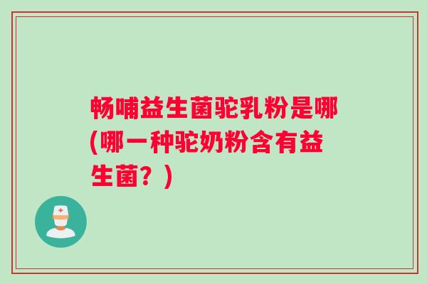 畅哺益生菌驼乳粉是哪(哪一种驼奶粉含有益生菌？)