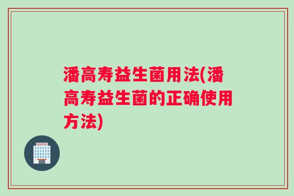潘高寿益生菌用法(潘高寿益生菌的正确使用方法)