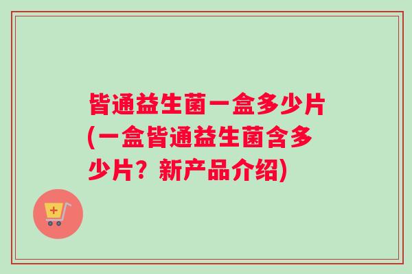 皆通益生菌一盒多少片(一盒皆通益生菌含多少片？新产品介绍)