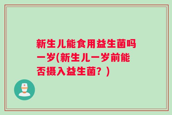 新生儿能食用益生菌吗一岁(新生儿一岁前能否摄入益生菌？)