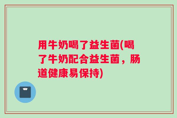 用牛奶喝了益生菌(喝了牛奶配合益生菌,肠道健康易保持) 用牛奶喝了益生菌(喝了牛奶配合益生菌,肠道健康易保持)