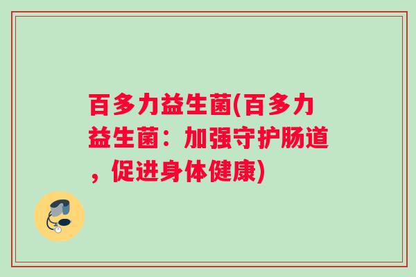 百多力益生菌(百多力益生菌:加强守护肠道,促进身体健康) 百多力益生菌(百多力益生菌:加强守护肠道,促进身体健康)