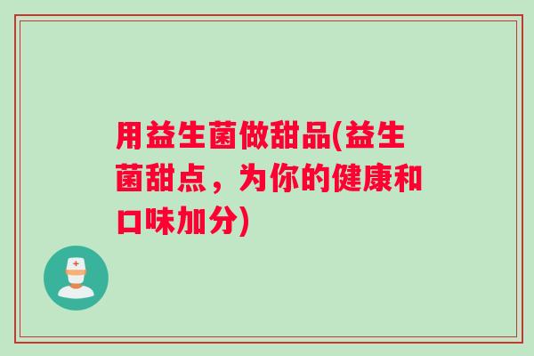 用益生菌做甜品(益生菌甜点，为你的健康和口味加分)