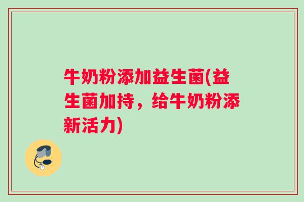 牛奶粉添加益生菌(益生菌加持，给牛奶粉添新活力)