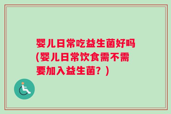 婴儿日常吃益生菌好吗(婴儿日常饮食需不需要加入益生菌？)