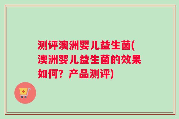 测评澳洲婴儿益生菌(澳洲婴儿益生菌的效果如何？产品测评)