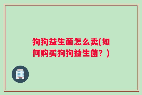 狗狗益生菌怎么卖(如何购买狗狗益生菌?) 狗狗益生菌怎么卖(如何购买狗狗益生菌?)