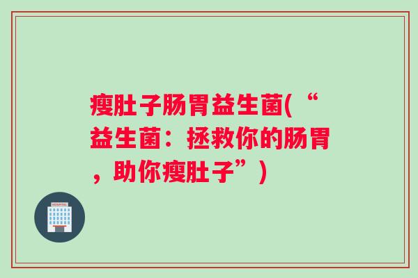 瘦肚子肠胃益生菌(“益生菌：拯救你的肠胃，助你瘦肚子”)