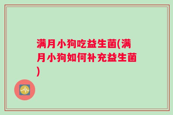 满月小狗吃益生菌(满月小狗如何补充益生菌)