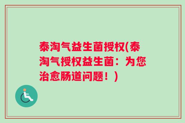 泰淘气益生菌授权(泰淘气授权益生菌：为您治愈肠道问题！)