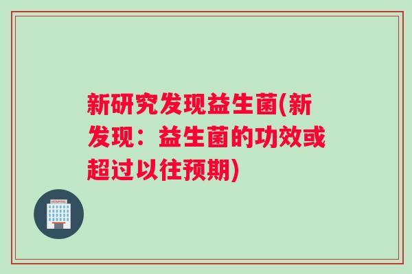 新研究发现益生菌(新发现:益生菌的功效或超过以往预期) 新研究发现益生菌(新发现:益生菌的功效或超过以往预期)