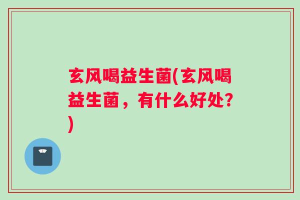 玄风喝益生菌(玄风喝益生菌，有什么好处？)
