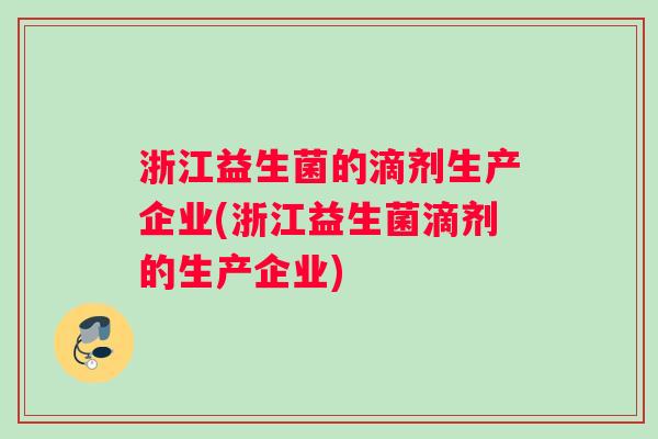 浙江益生菌的滴剂生产企业(浙江益生菌滴剂的生产企业) 浙江益生菌的滴剂生产企业(浙江益生菌滴剂的生产企业)