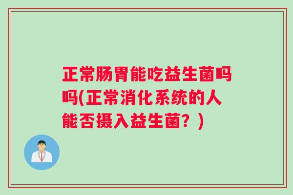 正常肠胃能吃益生菌吗吗(正常消化系统的人能否摄入益生菌？)