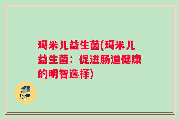 玛米儿益生菌(玛米儿益生菌：促进肠道健康的明智选择)