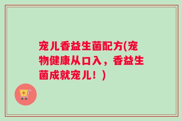 宠儿香益生菌配方(宠物健康从口入，香益生菌成就宠儿！)