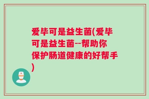 爱毕可是益生菌(爱毕可是益生菌--帮助你保护肠道健康的好帮手) 爱毕可是益生菌(爱毕可是益生菌--帮助你保护肠道健康的好帮手)