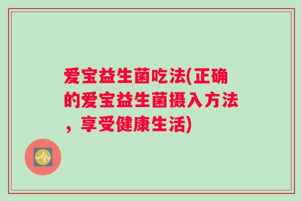 爱宝益生菌吃法(正确的爱宝益生菌摄入方法，享受健康生活)