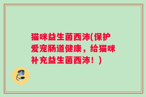 猫咪益生菌西沛(保护爱宠肠道健康，给猫咪补充益生菌西沛！)