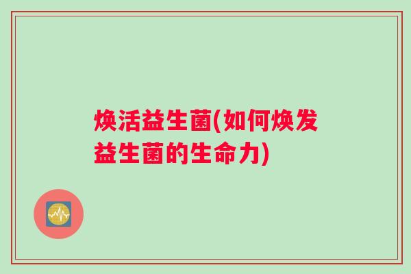 焕活益生菌(如何焕发益生菌的生命力)