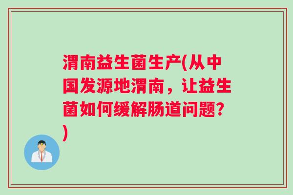 渭南益生菌生产(从中国发源地渭南，让益生菌如何缓解肠道问题？)