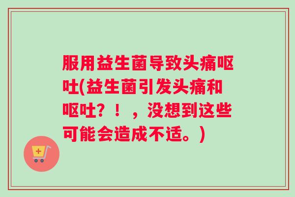 服用益生菌导致头痛(益生菌引发头痛和?!,没想到这些可能会造成不适。) 服用益生菌导致头痛(益生菌引发头痛和?!,没想到这些可能会造成不适。)