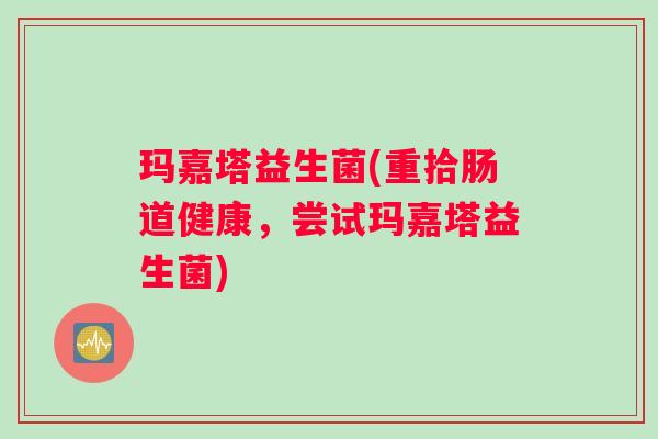 玛嘉塔益生菌(重拾肠道健康，尝试玛嘉塔益生菌)