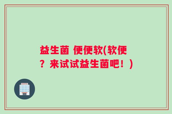 益生菌 便便软(软便？来试试益生菌吧！)