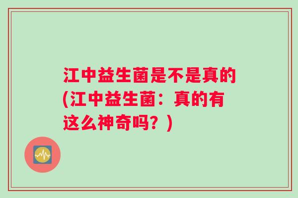 江中益生菌是不是真的(江中益生菌：真的有这么神奇吗？)