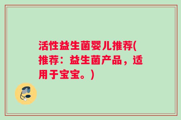 活性益生菌婴儿推荐(推荐：益生菌产品，适用于宝宝。)