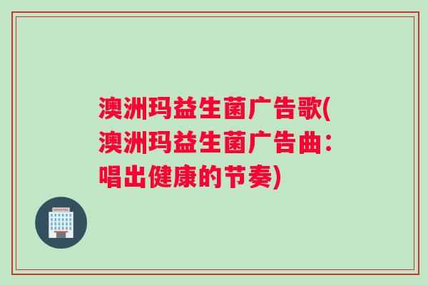 澳洲玛益生菌广告歌(澳洲玛益生菌广告曲:唱出健康的节奏) 澳洲玛益生菌广告歌(澳洲玛益生菌广告曲:唱出健康的节奏)